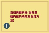 当归黄精枸杞(当归黄精枸杞的功效及食用方法)