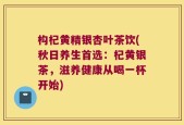 构杞黄精银杏叶茶饮(秋日养生首选：杞黄银茶，滋养健康从喝一杯开始)