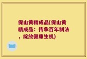 保山黄精成品(保山黄精成品：传承百年制法，绽放健康生机)