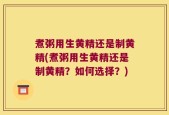煮粥用生黄精还是制黄精(煮粥用生黄精还是制黄精？如何选择？)
