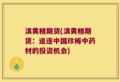 滇黄精期货(滇黄精期货：追逐中国珍稀中药材的投资机会)