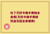 吃了万籽令佛手黄精全身痒(万籽令佛手黄精饮品引起全身瘙痒)