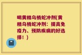 喝黄精乌梢蛇冲剂(黄精乌梢蛇冲剂：提高免疫力、预防疾病的好选择！)