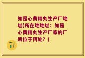 如是心黄精丸生产厂地址(所在地地址：如是心黄精丸生产厂家的厂房位于何处？)
