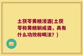 土茯苓黄精浸酒(土茯苓和黄精制成酒，具有什么功效和喝法？)