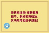 姜黄精油高(提取姜黄精华，制成姜黄精油，其功效可能超乎想象)