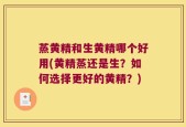 蒸黄精和生黄精哪个好用(黄精蒸还是生？如何选择更好的黄精？)