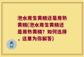 泡水用生黄精还是用熟黄精(泡水用生黄精还是用熟黄精？如何选择，这里为你解答)