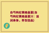 白芍枸杞黄精桑葚(白芍枸杞黄精桑葚汁：滋润身体，养生佳品)