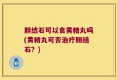 胆结石可以食黄精丸吗(黄精丸可否治疗胆结石？)