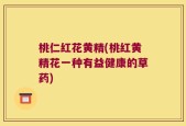 桃仁红花黄精(桃红黄精花一种有益健康的草药)