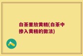 白茶里放黄精(白茶中掺入黄精的做法)