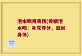 泡水喝用黄精(黄精泡水喝：补充养分，滋润身体)