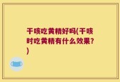干咳吃黄精好吗(干咳时吃黄精有什么效果？)