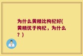 为什么黄精比枸杞好(黄精优于枸杞，为什么？)