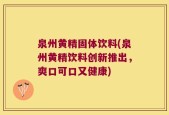 泉州黄精固体饮料(泉州黄精饮料创新推出，爽口可口又健康)