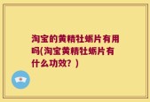 淘宝的黄精牡蛎片有用吗(淘宝黄精牡蛎片有什么功效？)
