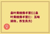 桑叶黄精佛手薏仁(桑叶黄精佛手薏仁：五味调和，养生良方)