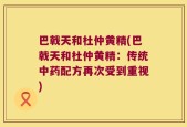 巴戟天和杜仲黄精(巴戟天和杜仲黄精：传统中药配方再次受到重视)