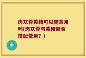 肉苁蓉黄精可以随意用吗(肉苁蓉与黄精能否搭配使用？)