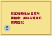 豆浆和黄精水(豆浆与黄精水：美味与健康的完美结合)