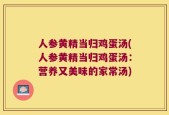 人参黄精当归鸡蛋汤(人参黄精当归鸡蛋汤：营养又美味的家常汤)
