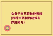 女贞子肉苁蓉杜仲黄精(四种中药材的功效与作用简介)