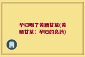 孕妇喝了黄精甘草(黄精甘草：孕妇的良药)