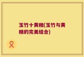 玉竹十黄精(玉竹与黄精的完美组合)