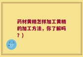 药材黄精怎样加工黄精的加工方法，你了解吗？)