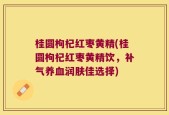 桂圆枸杞红枣黄精(桂圆枸杞红枣黄精饮，补气养血润肤佳选择)