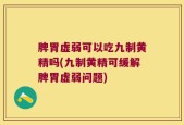 脾胃虚弱可以吃九制黄精吗(九制黄精可缓解脾胃虚弱问题)