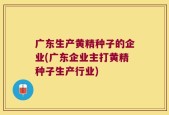 广东生产黄精种子的企业(广东企业主打黄精种子生产行业)