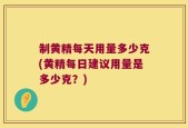 制黄精每天用量多少克(黄精每日建议用量是多少克？)