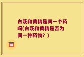 白芨和黄精是同一个药吗(白芨和黄精是否为同一种药物？)