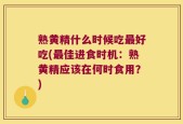 熟黄精什么时候吃最好吃(最佳进食时机：熟黄精应该在何时食用？)