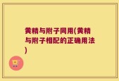 黄精与附子同用(黄精与附子相配的正确用法)