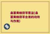 桑葚黄精茯苓覆盆(桑葚黄精茯苓合用的功效与作用)