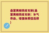 桑葚黄精铁皮石斛(桑葚黄精铁皮石斛：补气养血，增强体质佳选择)