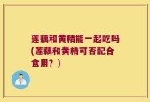 莲藕和黄精能一起吃吗(莲藕和黄精可否配合食用？)