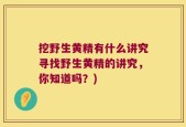 挖野生黄精有什么讲究寻找野生黄精的讲究，你知道吗？)