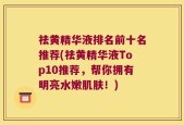 祛黄精华液排名前十名推荐(祛黄精华液Top10推荐，帮你拥有明亮水嫩肌肤！)