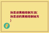 孙思邈黄精炮制方法(孙思邈的黄精炮制秘方)