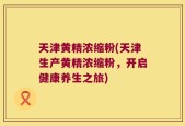 天津黄精浓缩粉(天津生产黄精浓缩粉，开启健康养生之旅)