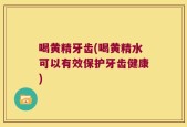 喝黄精牙齿(喝黄精水可以有效保护牙齿健康)