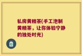 私房黄精茶(手工泡制黄精茶，让你体验宁静的独处时光)