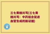 三七黄精川芎(三七黄精川芎：中药组合促进血管生成的新证据)