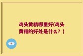 鸡头黄精哪里好(鸡头黄精的好处是什么？)