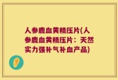 人参鹿血黄精压片(人参鹿血黄精压片：天然实力强补气补血产品)