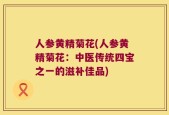 人参黄精菊花(人参黄精菊花：中医传统四宝之一的滋补佳品)